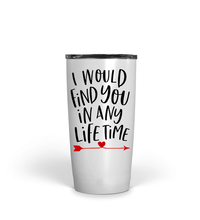 Load image into Gallery viewer, Tumbler I WOULD FIND YOU IN ANY LIFETIME Insulated 20 oz Multi Formats Love  Unisex
