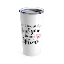 Load image into Gallery viewer, Tumbler I WOULD FIND YOU IN ANY LIFETIME Insulated 20 oz Multi Formats Love  Unisex