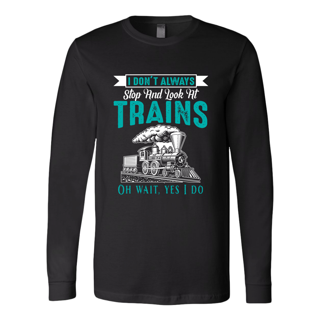I Don't Always Stop & Look at Trains - Unisex Long Sleeve T-Shirt, Multi Colors, Extended Sizes, Shipping Included